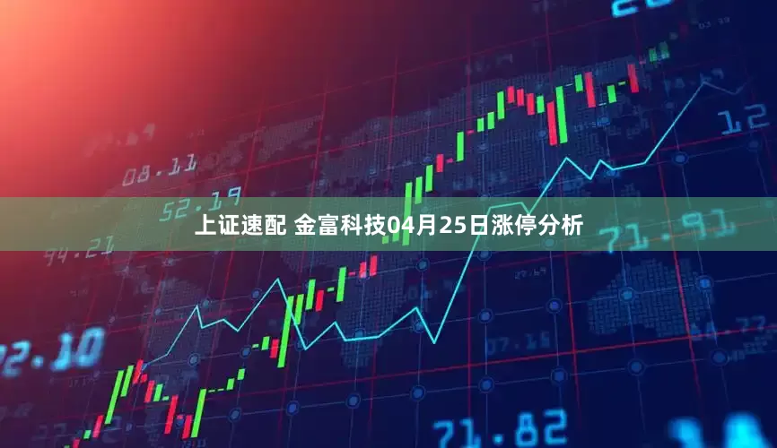 上证速配 金富科技04月25日涨停分析