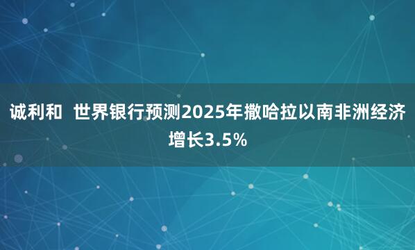 诚利和  世界银行预测2025年撒哈拉以南非洲经济增长3.5%