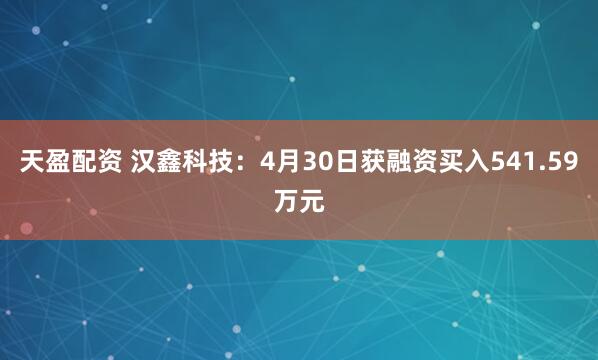 天盈配资 汉鑫科技：4月30日获融资买入541.59万元