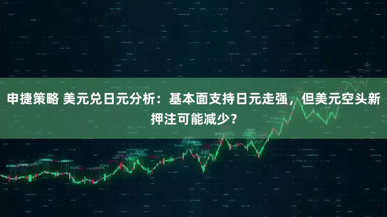 申捷策略 美元兑日元分析：基本面支持日元走强，但美元空头新押注可能减少？