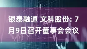 银泰融通 文科股份: 7月9日召开董事会会议