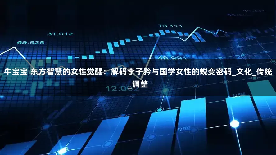 牛宝宝 东方智慧的女性觉醒：解码李子矜与国学女性的蜕变密码_文化_传统_调整