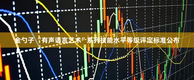 金勺子 “有声语言艺术”系列技能水平等级评定标准公布