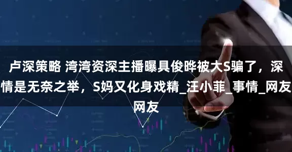 卢深策略 湾湾资深主播曝具俊晔被大S骗了，深情是无奈之举，S妈又化身戏精_汪小菲_事情_网友