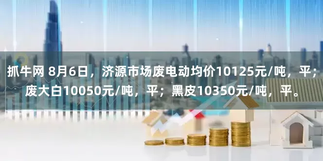抓牛网 8月6日，济源市场废电动均价10125元/吨，平；废大白10050元/吨，平；黑皮10350元/吨，平。