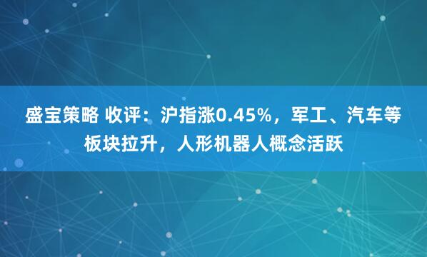 盛宝策略 收评：沪指涨0.45%，军工、汽车等板块拉升，人形机器人概念活跃