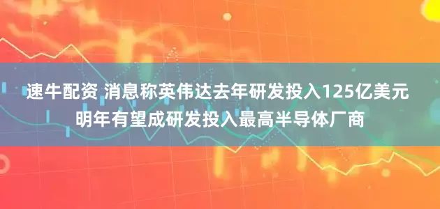 速牛配资 消息称英伟达去年研发投入125亿美元 明年有望成研发投入最高半导体厂商