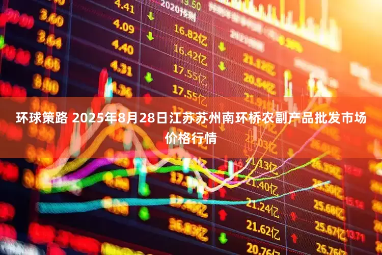 环球策路 2025年8月28日江苏苏州南环桥农副产品批发市场价格行情