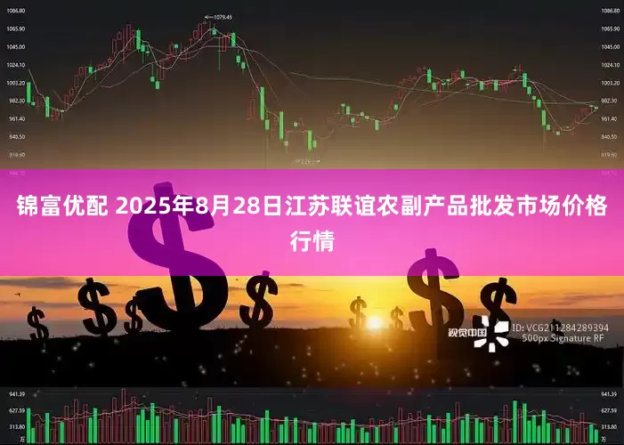 锦富优配 2025年8月28日江苏联谊农副产品批发市场价格行情