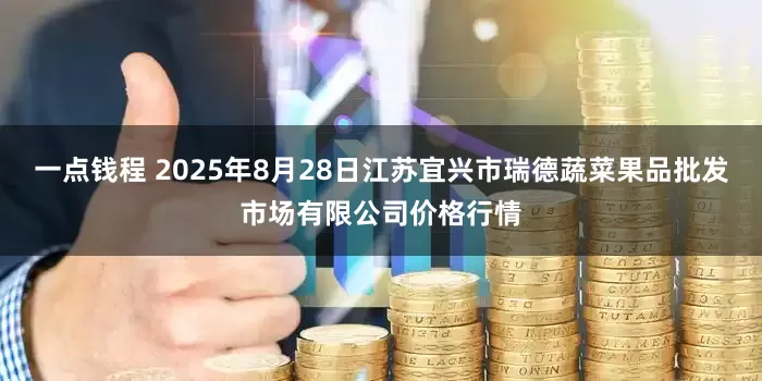 一点钱程 2025年8月28日江苏宜兴市瑞德蔬菜果品批发市场有限公司价格行情
