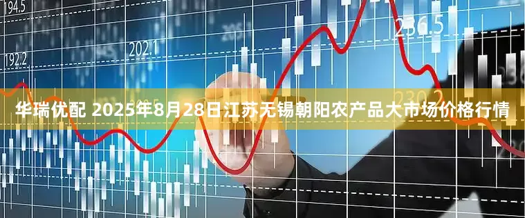 华瑞优配 2025年8月28日江苏无锡朝阳农产品大市场价格行情