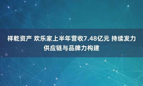 祥乾资产 欢乐家上半年营收7.48亿元 持续发力供应链与品牌力构建