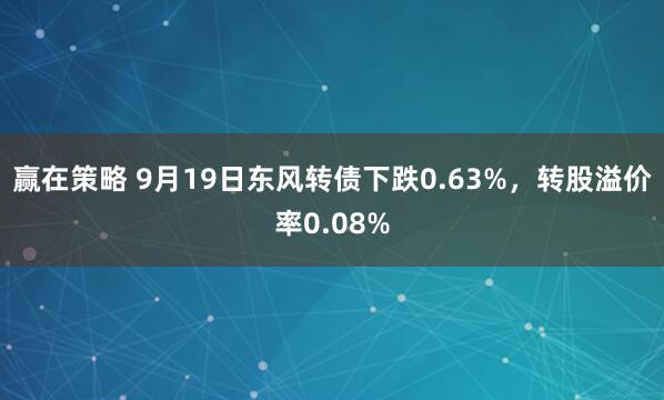 赢在策略 9月19日东风转债下跌0.63%，转股溢价率0.08%