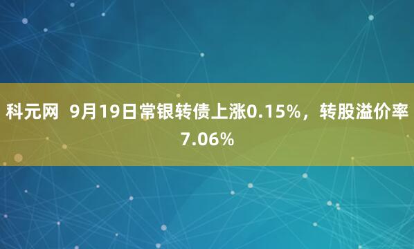 科元网  9月19日常银转债上涨0.15%，转股溢价率7.06%