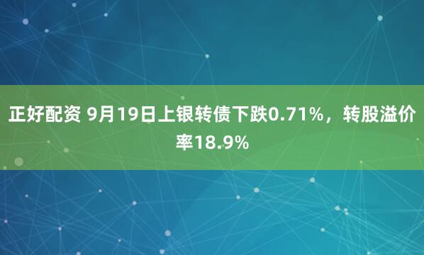 正好配资 9月19日上银转债下跌0.71%，转股溢价率18.9%