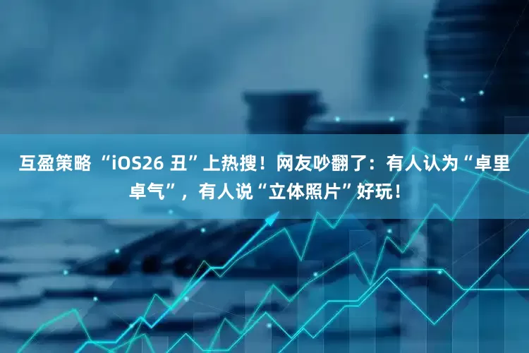 互盈策略 “iOS26 丑”上热搜！网友吵翻了：有人认为“卓里卓气”，有人说“立体照片”好玩！