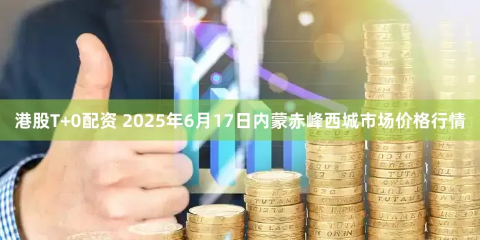港股T+0配资 2025年6月17日内蒙赤峰西城市场价格行情