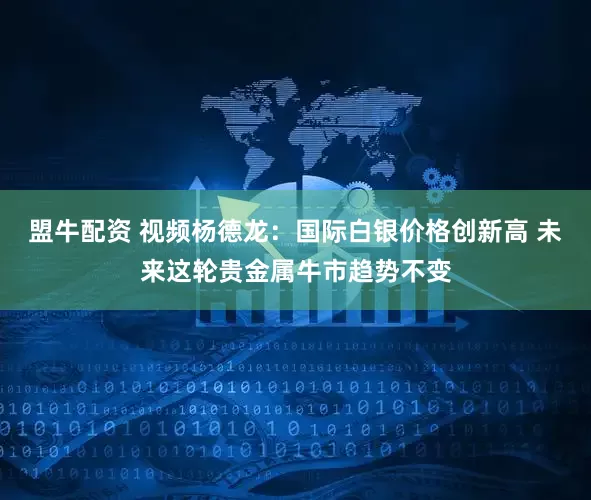 盟牛配资 视频杨德龙：国际白银价格创新高 未来这轮贵金属牛市趋势不变