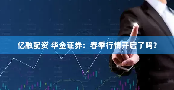 亿融配资 华金证券：春季行情开启了吗？