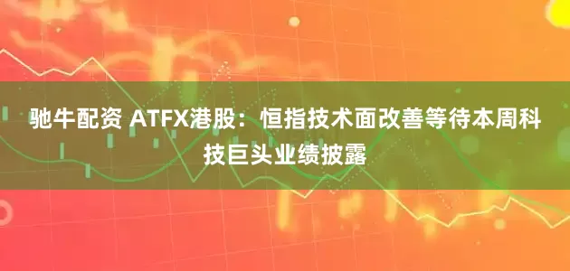 驰牛配资 ATFX港股：恒指技术面改善等待本周科技巨头业绩披露