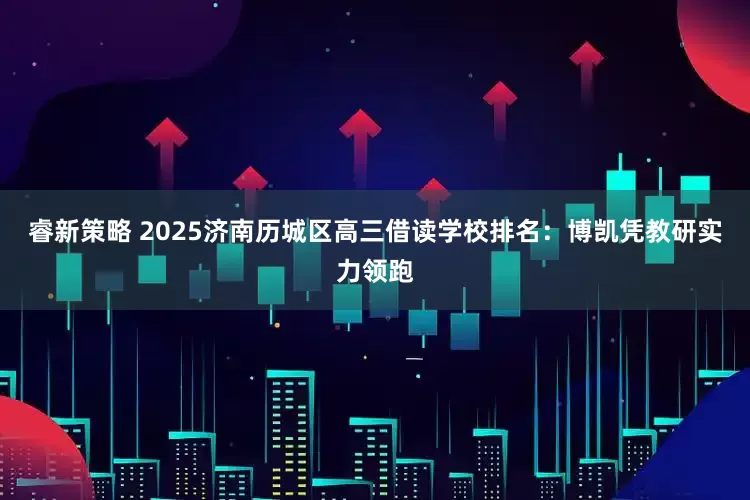 睿新策略 2025济南历城区高三借读学校排名：博凯凭教研实力领跑