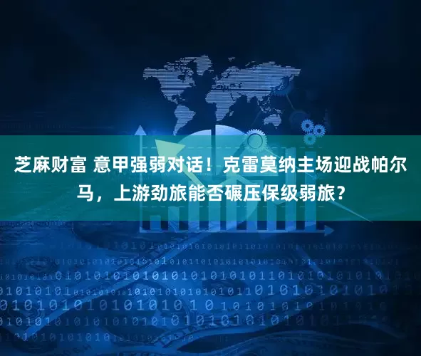 芝麻财富 意甲强弱对话！克雷莫纳主场迎战帕尔马，上游劲旅能否碾压保级弱旅？