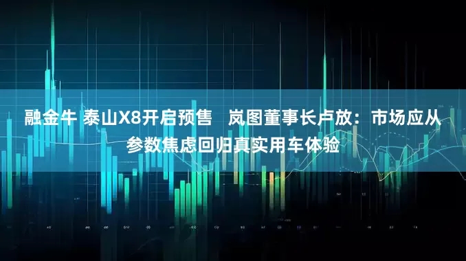 融金牛 泰山X8开启预售   岚图董事长卢放：市场应从参数焦虑回归真实用车体验